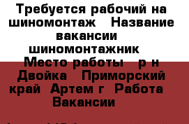 Требуется рабочий на шиномонтаж › Название вакансии ­ шиномонтажник  › Место работы ­ р-н Двойка - Приморский край, Артем г. Работа » Вакансии   
